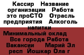 Кассир › Название организации ­ Работа-это проСТО › Отрасль предприятия ­ Алкоголь, напитки › Минимальный оклад ­ 1 - Все города Работа » Вакансии   . Марий Эл респ.,Йошкар-Ола г.